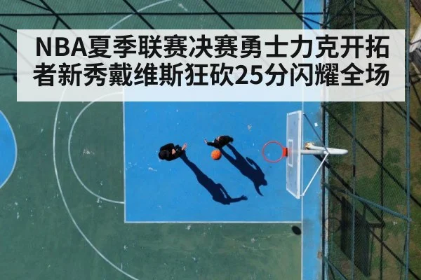 NBA夏季联赛决赛勇士力克开拓者新秀戴维斯狂砍25分闪耀全场