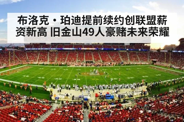 布洛克·珀迪提前续约创联盟薪资新高 旧金山49人豪赌未来荣耀